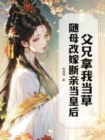父兄拿我当草，随母改嫁断亲当皇后